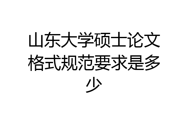 山东大学硕士论文格式规范要求是多少