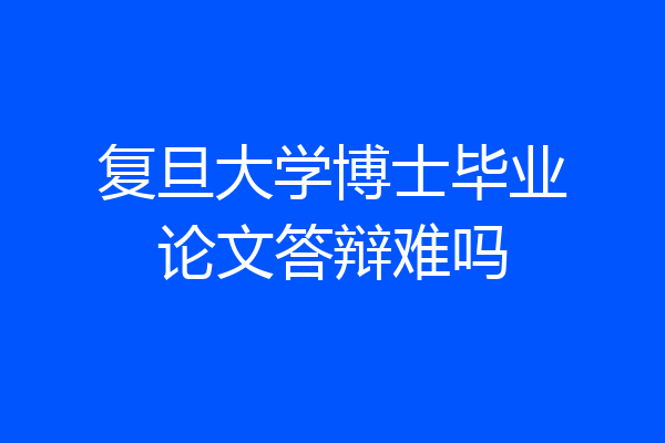 复旦大学博士毕业论文答辩难吗
