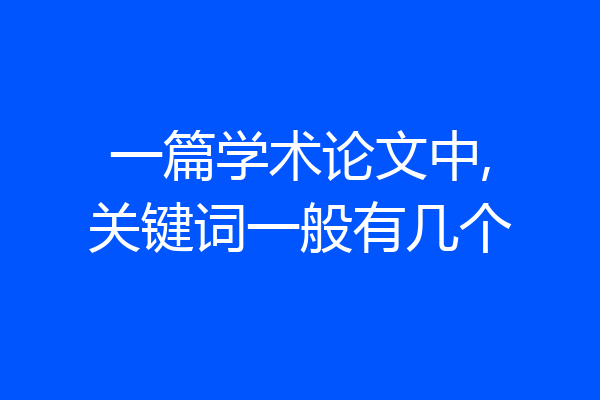 一篇学术论文中,关键词一般有几个