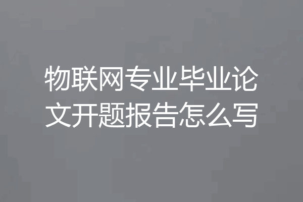 物联网专业毕业论文开题报告怎么写