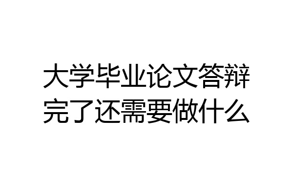 大学毕业论文答辩完了还需要做什么