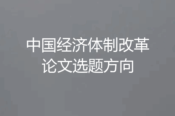 中国经济体制改革论文选题方向