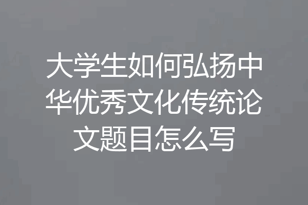 大学生如何弘扬中华优秀文化传统论文题目怎么写