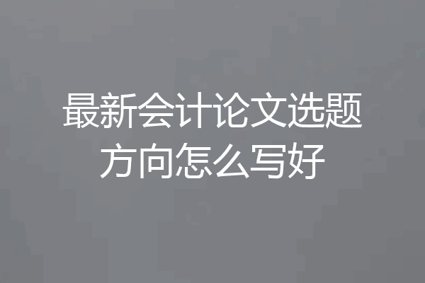 最新会计论文选题方向怎么写好