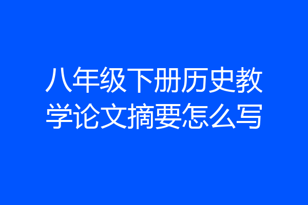 八年级下册历史教学论文摘要怎么写