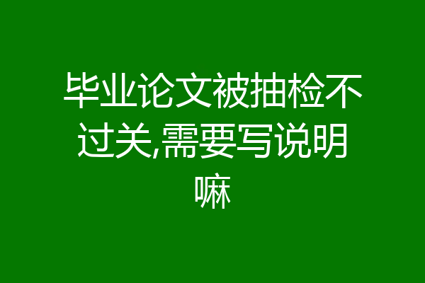 毕业论文被抽检不过关,需要写说明嘛
