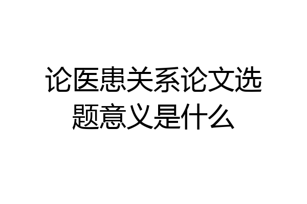 论医患关系论文选题意义是什么