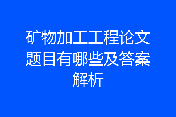 矿物加工工程论文题目有哪些及答案解析