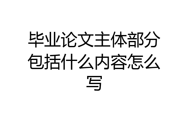 毕业论文主体部分包括什么内容怎么写