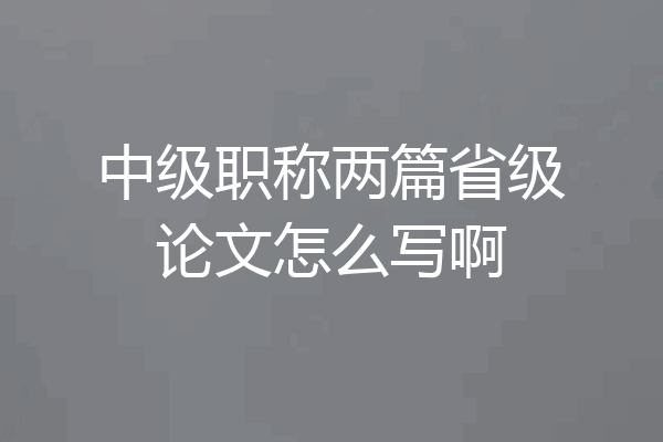 中级职称两篇省级论文怎么写啊