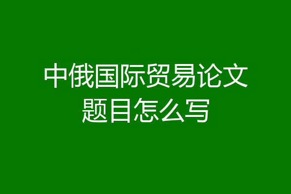 中俄国际贸易论文题目怎么写