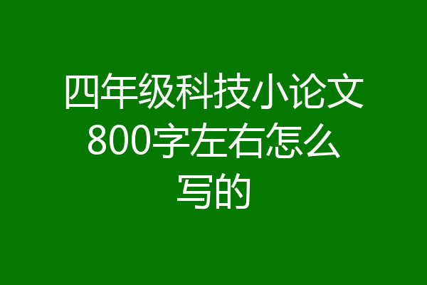 四年级科技小论文800字左右怎么写的