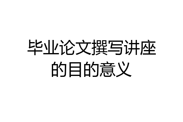 毕业论文撰写讲座的目的意义