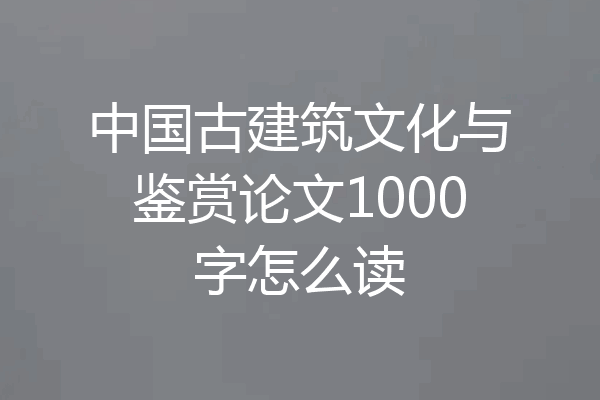 中国古建筑文化与鉴赏论文1000字怎么读