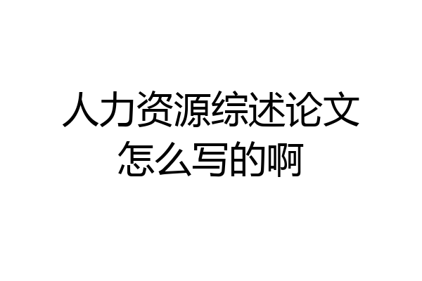 人力资源综述论文怎么写的啊