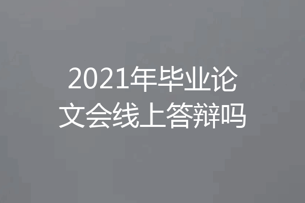 2021年毕业论文会线上答辩吗