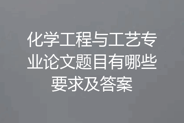 化学工程与工艺专业论文题目有哪些要求及答案