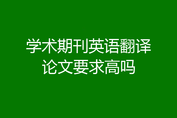 学术期刊英语翻译论文要求高吗