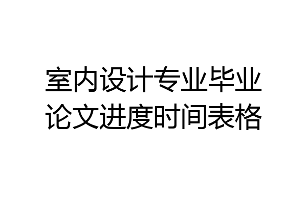 室内设计专业毕业论文进度时间表格