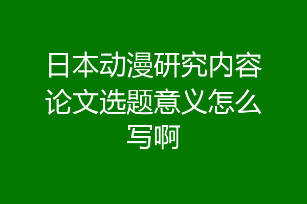 日本动漫研究内容论文选题意义怎么写啊