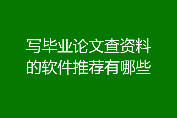 写毕业论文查资料的软件推荐有哪些