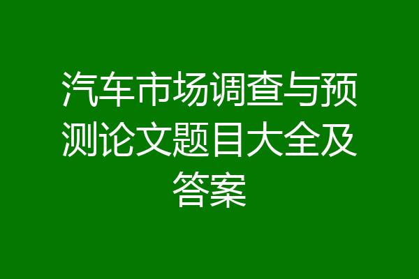 汽车市场调查与预测论文题目大全及答案