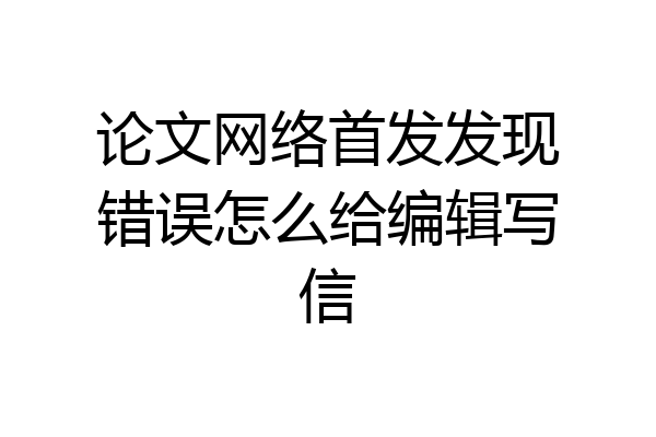 论文网络首发发现错误怎么给编辑写信