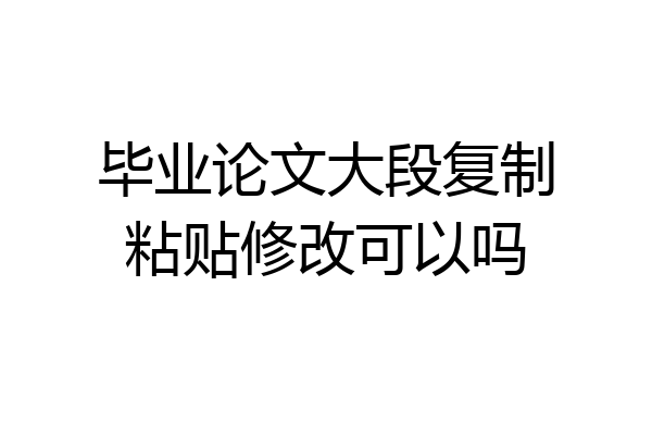 毕业论文大段复制粘贴修改可以吗