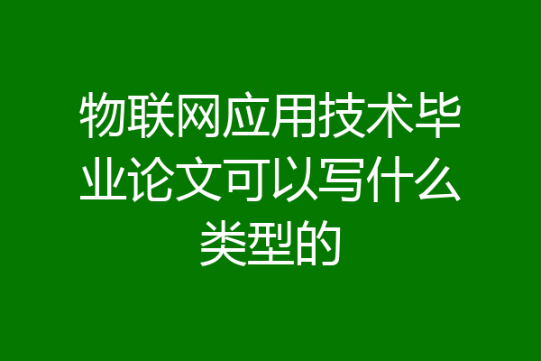 物联网应用技术毕业论文可以写什么类型的