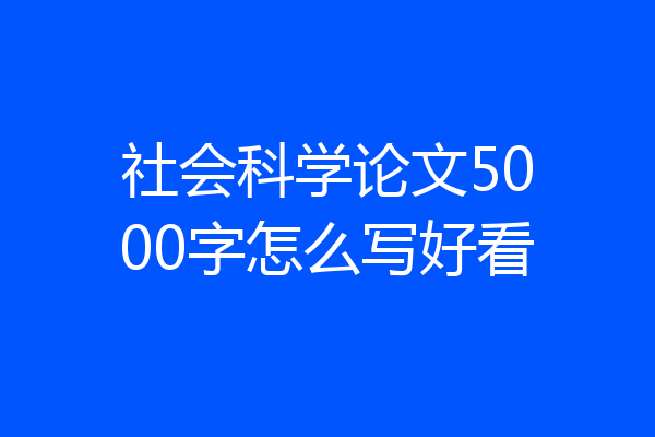 社会科学论文5000字怎么写好看
