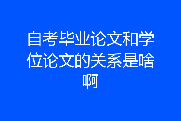 自考毕业论文和学位论文的关系是啥啊