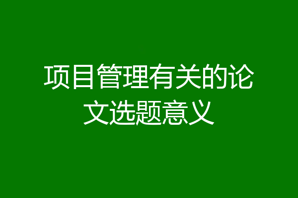 项目管理有关的论文选题意义
