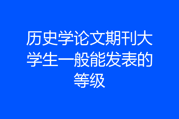 历史学论文期刊大学生一般能发表的等级