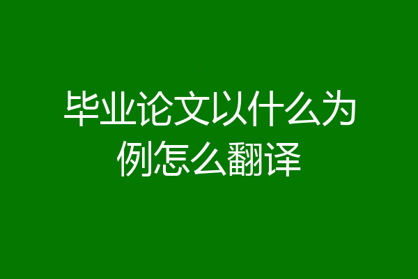 毕业论文以什么为例怎么翻译