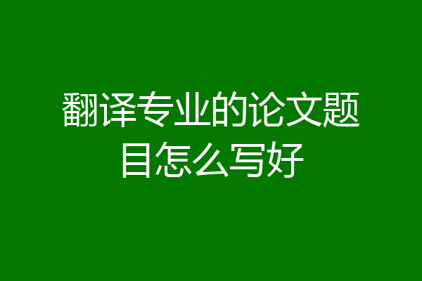 翻译专业的论文题目怎么写好