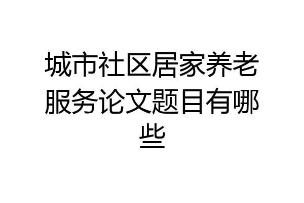 城市社区居家养老服务论文题目有哪些