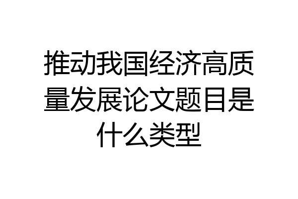 推动我国经济高质量发展论文题目是什么类型