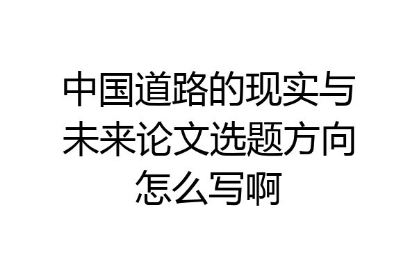 中国道路的现实与未来论文选题方向怎么写啊
