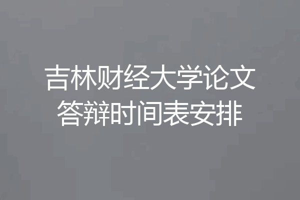 吉林财经大学论文答辩时间表安排