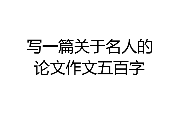写一篇关于名人的论文作文五百字