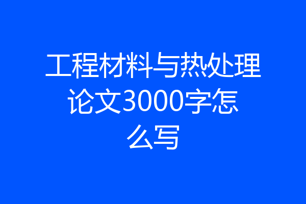 工程材料与热处理论文3000字怎么写