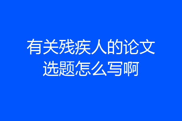 有关残疾人的论文选题怎么写啊