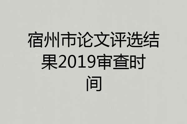 宿州市论文评选结果2019审查时间