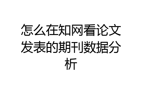 怎么在知网看论文发表的期刊数据分析
