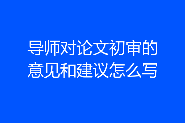 导师对论文初审的意见和建议怎么写
