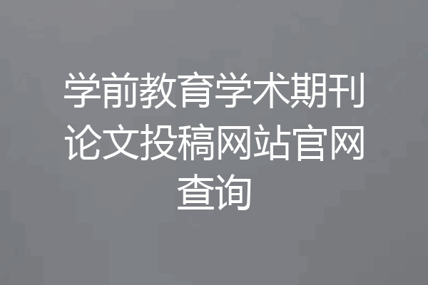 学前教育学术期刊论文投稿网站官网查询
