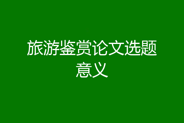 旅游鉴赏论文选题意义