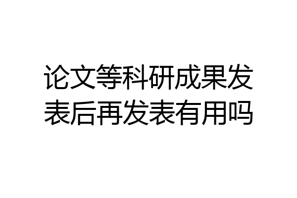 论文等科研成果发表后再发表有用吗