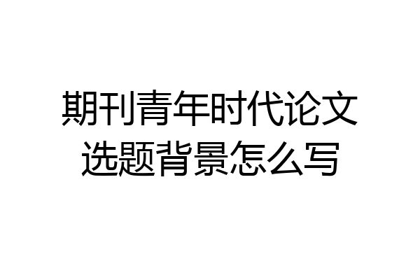 期刊青年时代论文选题背景怎么写