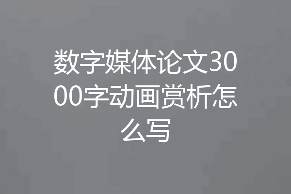 数字媒体论文3000字动画赏析怎么写